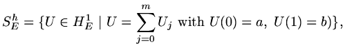 $\displaystyle S^h_E=\{U\in H^1_E\ \vert\ U=\sum_{j=0}^{m}U_j\ {\rm with}\ U(0)=a,\ U(1)=b)\},$