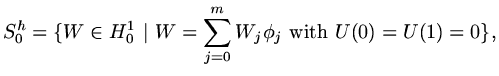$\displaystyle S^h_0=\{W\in H^1_0\ \vert\ W=\sum_{j=0}^{m}W_j\phi_j\ {\rm with}\ U(0)=U(1)=0\},$